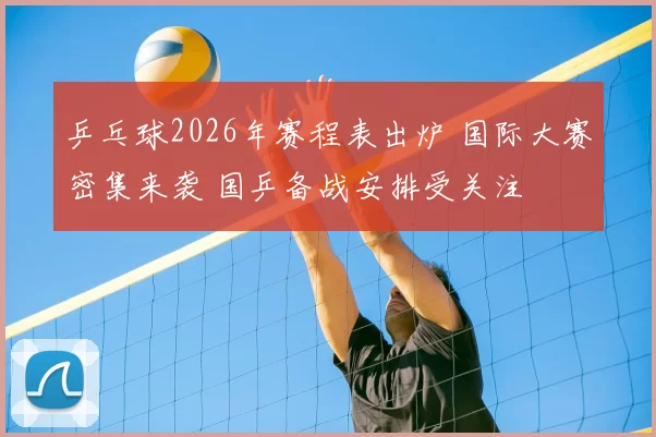 乒乓球2026年赛程表出炉 国际大赛密集来袭 国乒备战安排受关注