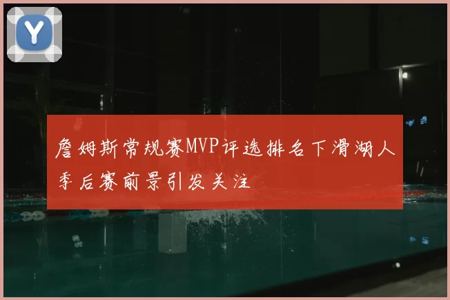 詹姆斯常规赛MVP评选排名下滑湖人季后赛前景引发关注