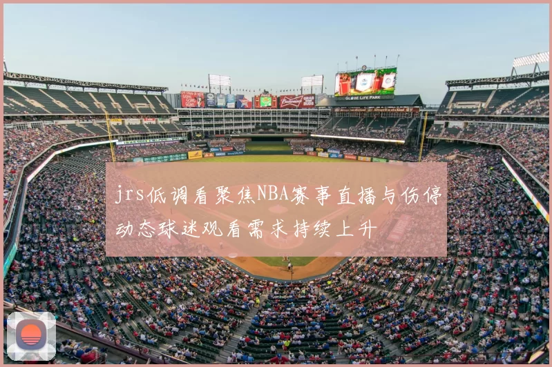 jrs低调看聚焦NBA赛事直播与伤停动态球迷观看需求持续上升