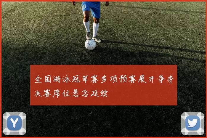 全国游泳冠军赛多项预赛展开争夺决赛席位悬念延续