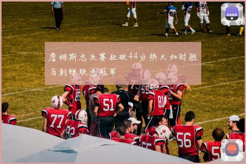 詹姆斯总决赛狂砍44分热火加时胜马刺蝉联总冠军