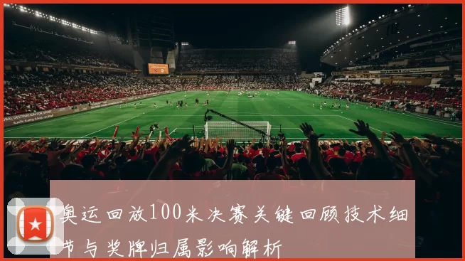 奥运回放100米决赛关键回顾技术细节与奖牌归属影响解析
