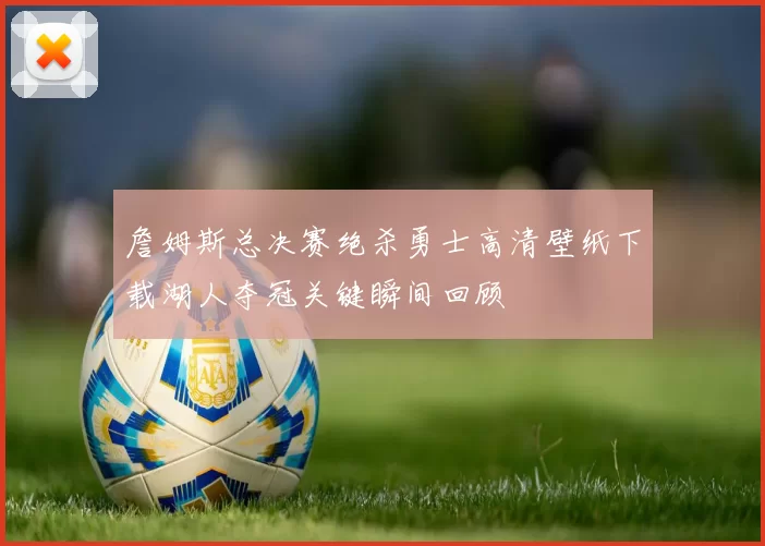 詹姆斯总决赛绝杀勇士高清壁纸下载湖人夺冠关键瞬间回顾