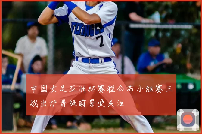 中国女足亚洲杯赛程公布小组赛三战出炉晋级前景受关注