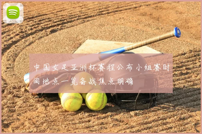 中国女足亚洲杯赛程公布小组赛时间地点一览备战焦点明确