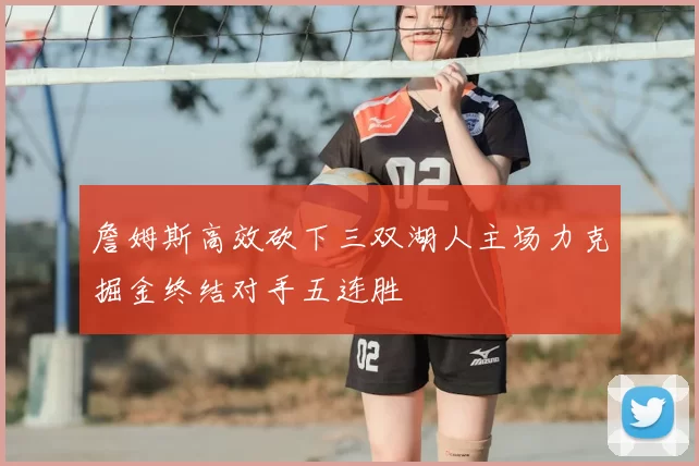 詹姆斯高效砍下三双湖人主场力克掘金终结对手五连胜