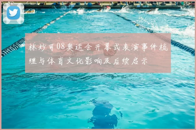 林妙可08奥运会开幕式表演事件梳理与体育文化影响及后续启示