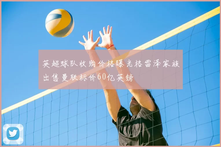 英超球队收购价格曝光格雷泽家族出售曼联标价60亿英镑