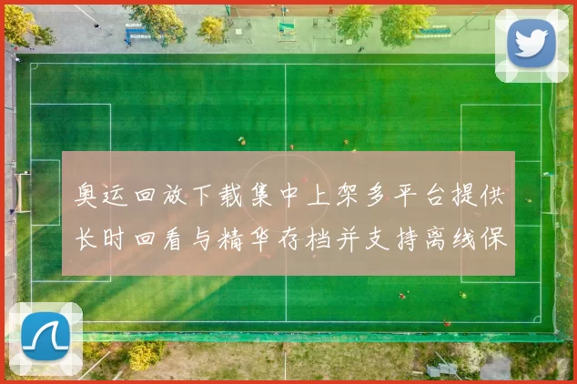 奥运回放下载集中上架多平台提供长时回看与精华存档并支持离线保存