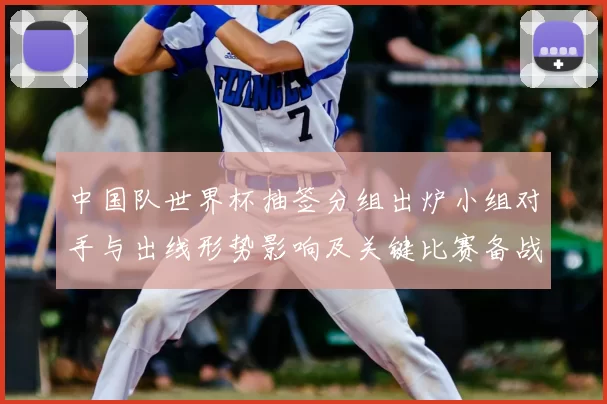中国队世界杯抽签分组出炉小组对手与出线形势影响及关键比赛备战建议