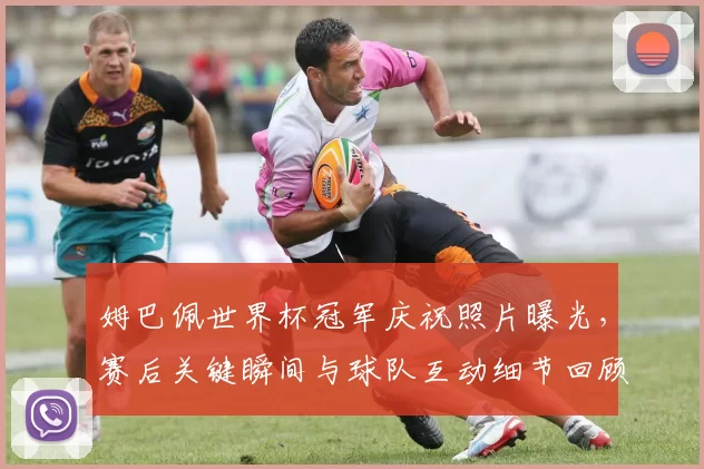姆巴佩世界杯冠军庆祝照片曝光，赛后关键瞬间与球队互动细节回顾